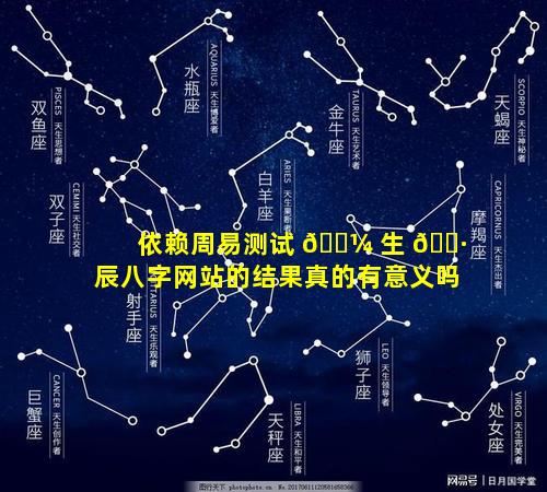依赖周易测试 🌼 生 🌷 辰八字网站的结果真的有意义吗